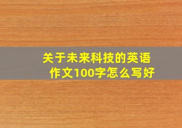 关于未来科技的英语作文100字怎么写好