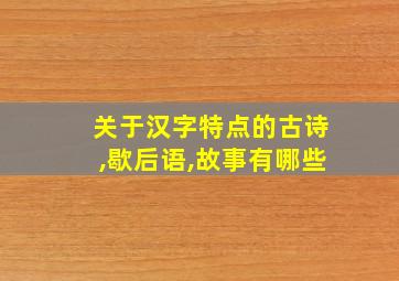 关于汉字特点的古诗,歇后语,故事有哪些