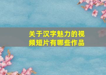 关于汉字魅力的视频短片有哪些作品