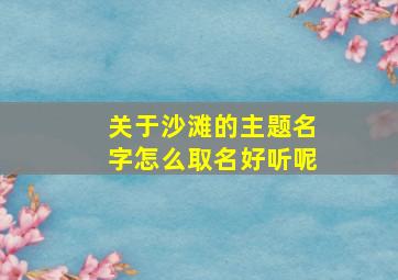 关于沙滩的主题名字怎么取名好听呢