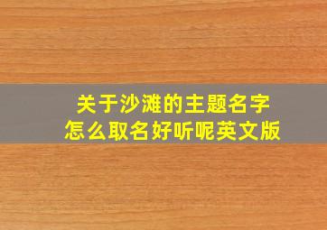 关于沙滩的主题名字怎么取名好听呢英文版