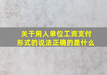 关于用人单位工资支付形式的说法正确的是什么