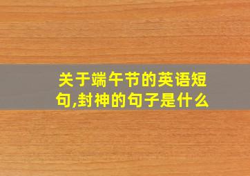 关于端午节的英语短句,封神的句子是什么