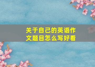 关于自己的英语作文题目怎么写好看