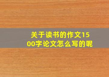 关于读书的作文1500字论文怎么写的呢