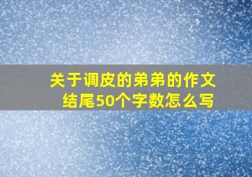 关于调皮的弟弟的作文结尾50个字数怎么写