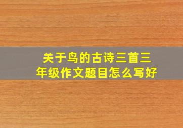 关于鸟的古诗三首三年级作文题目怎么写好