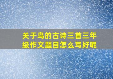 关于鸟的古诗三首三年级作文题目怎么写好呢