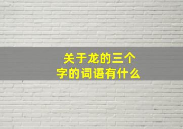 关于龙的三个字的词语有什么