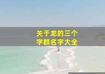 关于龙的三个字群名字大全