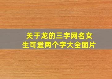 关于龙的三字网名女生可爱两个字大全图片