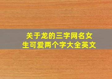 关于龙的三字网名女生可爱两个字大全英文