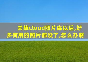 关掉cloud照片库以后,好多有用的照片都没了,怎么办啊