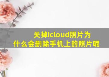 关掉icloud照片为什么会删除手机上的照片呢