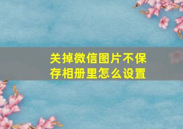 关掉微信图片不保存相册里怎么设置