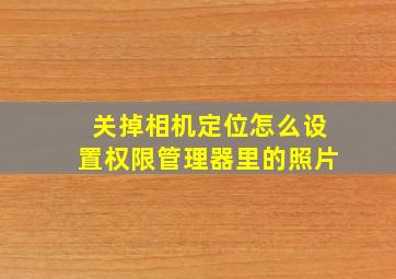 关掉相机定位怎么设置权限管理器里的照片