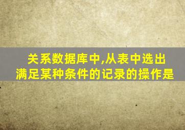 关系数据库中,从表中选出满足某种条件的记录的操作是