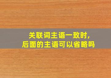 关联词主语一致时,后面的主语可以省略吗