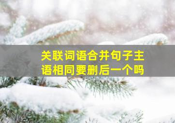 关联词语合并句子主语相同要删后一个吗