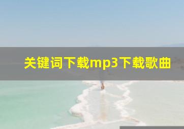 关键词下载mp3下载歌曲