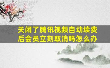 关闭了腾讯视频自动续费后会员立刻取消吗怎么办