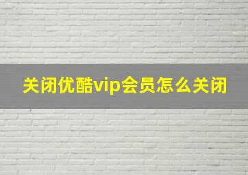 关闭优酷vip会员怎么关闭