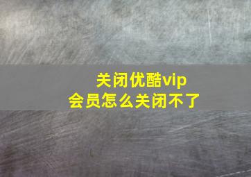 关闭优酷vip会员怎么关闭不了