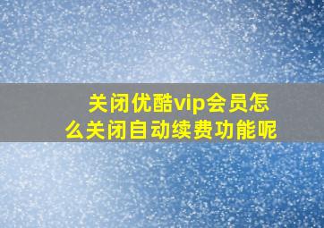 关闭优酷vip会员怎么关闭自动续费功能呢