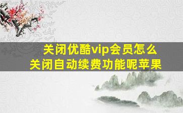 关闭优酷vip会员怎么关闭自动续费功能呢苹果