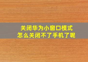 关闭华为小窗口模式怎么关闭不了手机了呢