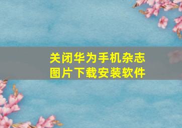 关闭华为手机杂志图片下载安装软件