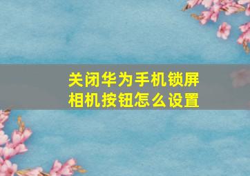 关闭华为手机锁屏相机按钮怎么设置