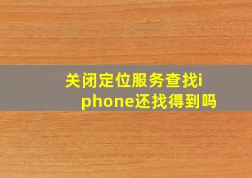 关闭定位服务查找iphone还找得到吗