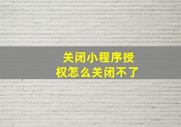 关闭小程序授权怎么关闭不了