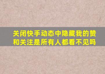 关闭快手动态中隐藏我的赞和关注是所有人都看不见吗