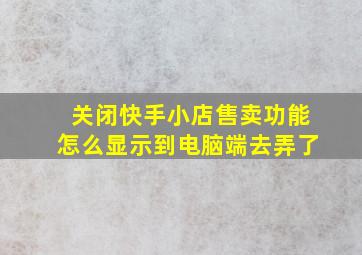 关闭快手小店售卖功能怎么显示到电脑端去弄了