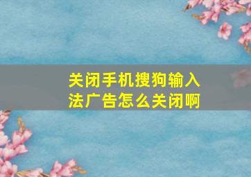 关闭手机搜狗输入法广告怎么关闭啊