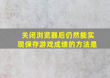 关闭浏览器后仍然能实现保存游戏成绩的方法是