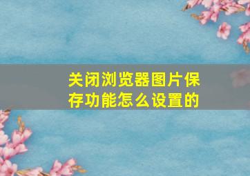 关闭浏览器图片保存功能怎么设置的