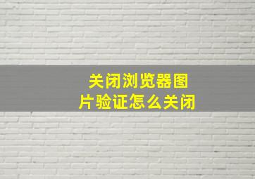 关闭浏览器图片验证怎么关闭