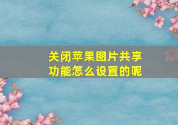 关闭苹果图片共享功能怎么设置的呢