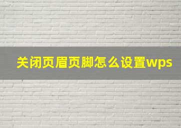 关闭页眉页脚怎么设置wps