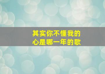 其实你不懂我的心是哪一年的歌