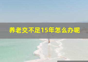 养老交不足15年怎么办呢