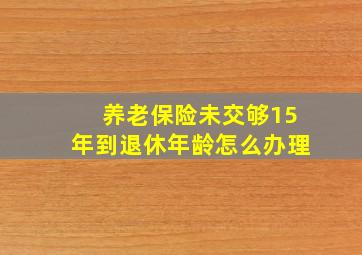 养老保险未交够15年到退休年龄怎么办理