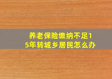 养老保险缴纳不足15年转城乡居民怎么办