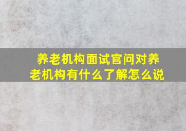 养老机构面试官问对养老机构有什么了解怎么说