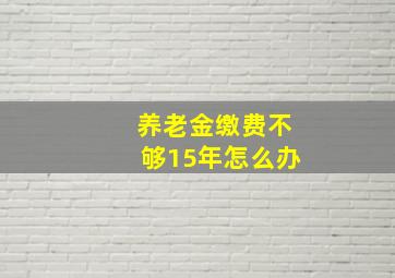 养老金缴费不够15年怎么办