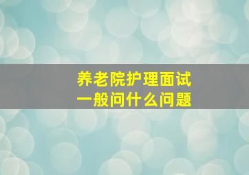 养老院护理面试一般问什么问题