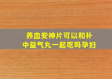 养血安神片可以和补中益气丸一起吃吗孕妇